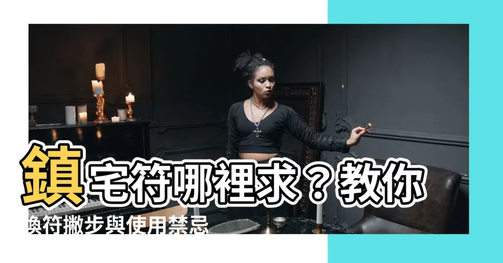 【鎮宅符哪裡求】鎮宅符哪裡求？教你換符撇步與使用禁忌，家宅平安就靠這張紙！