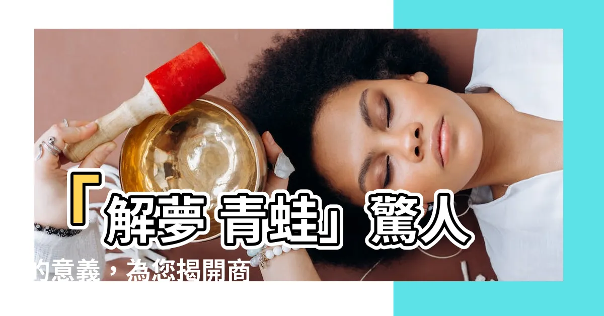 【解夢 青蛙】「解夢 青蛙」驚人的意義，為您揭開商人夢境中的奧秘