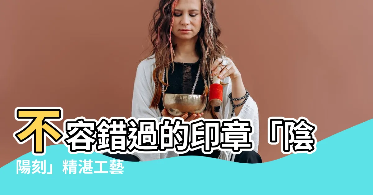 【印章陰陽刻】不容錯過的印章「陰陽刻」精湛工藝