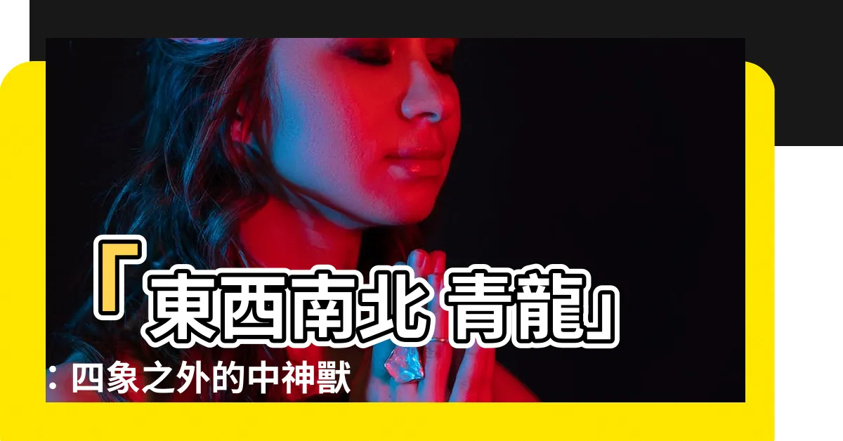 【東西南北 青龍】「東西南北 青龍」：四象之外的中神獸及其解讀