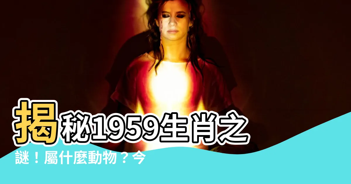 【1959生肖】揭秘1959生肖之謎！屬什麼動物？今年貴庚？