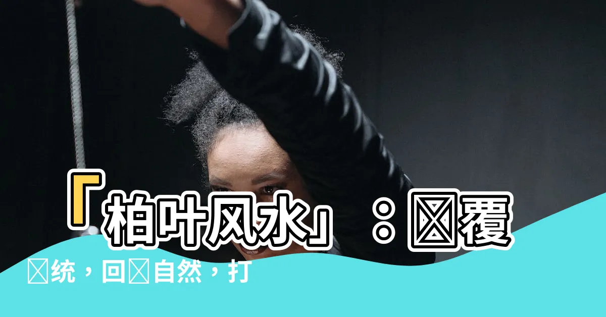 【柏葉風水】「柏葉風水」：顛覆傳統，迴歸自然，打造吉祥避兇之道
