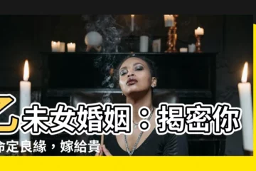 【乙未女婚姻】乙未女婚姻：揭密你的命定良緣，嫁給貴族不是夢！