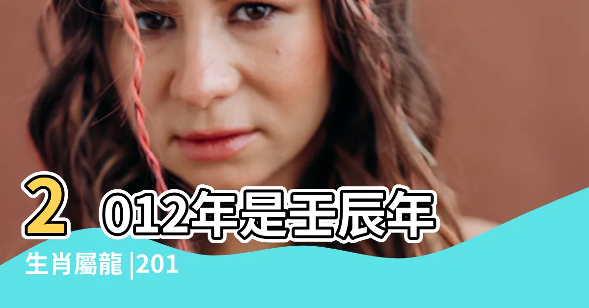【2012 龍】2012年是壬辰年生肖屬龍 |2012年屬龍是什麼命屬龍人的命運 |2012年屬龍是什麼命 |