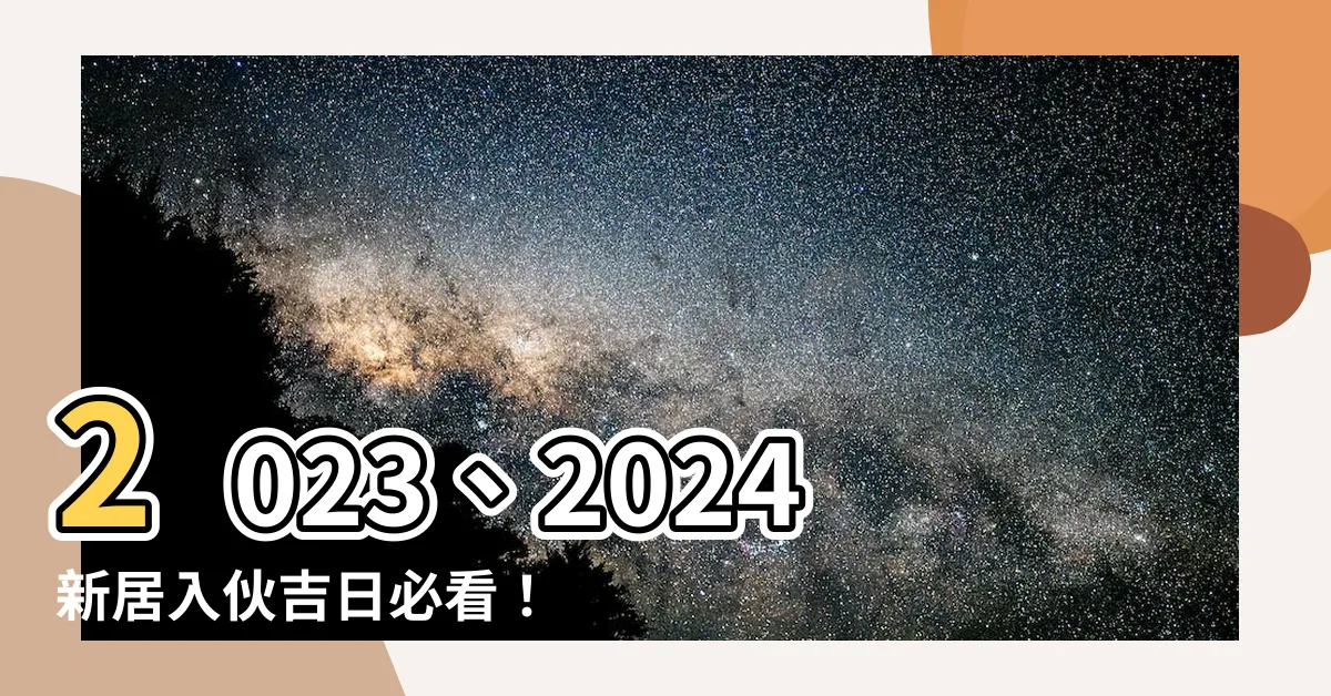 【新居入夥吉日】2023、2024新居入夥吉日必看！農民曆搬家入宅時間一次查