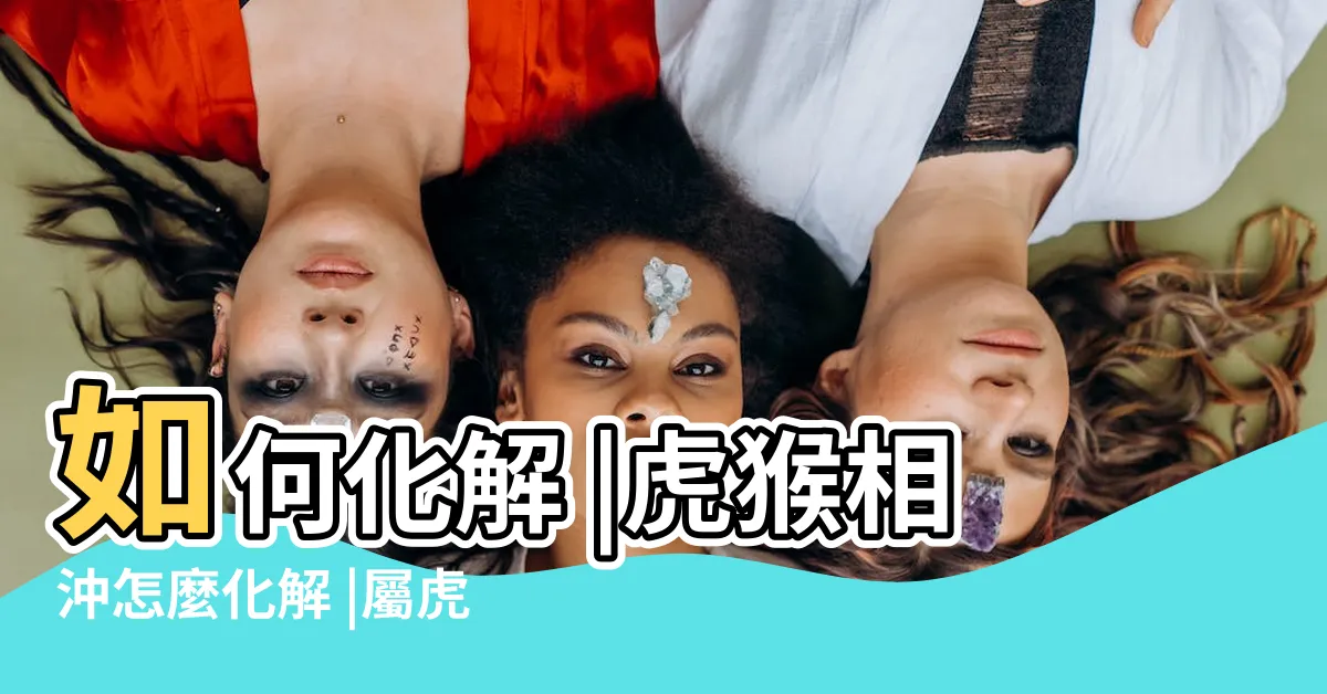 【虎猴相沖化解】如何化解 |虎猴相沖怎麼化解 |屬虎和屬猴相沖怎麼辦 |