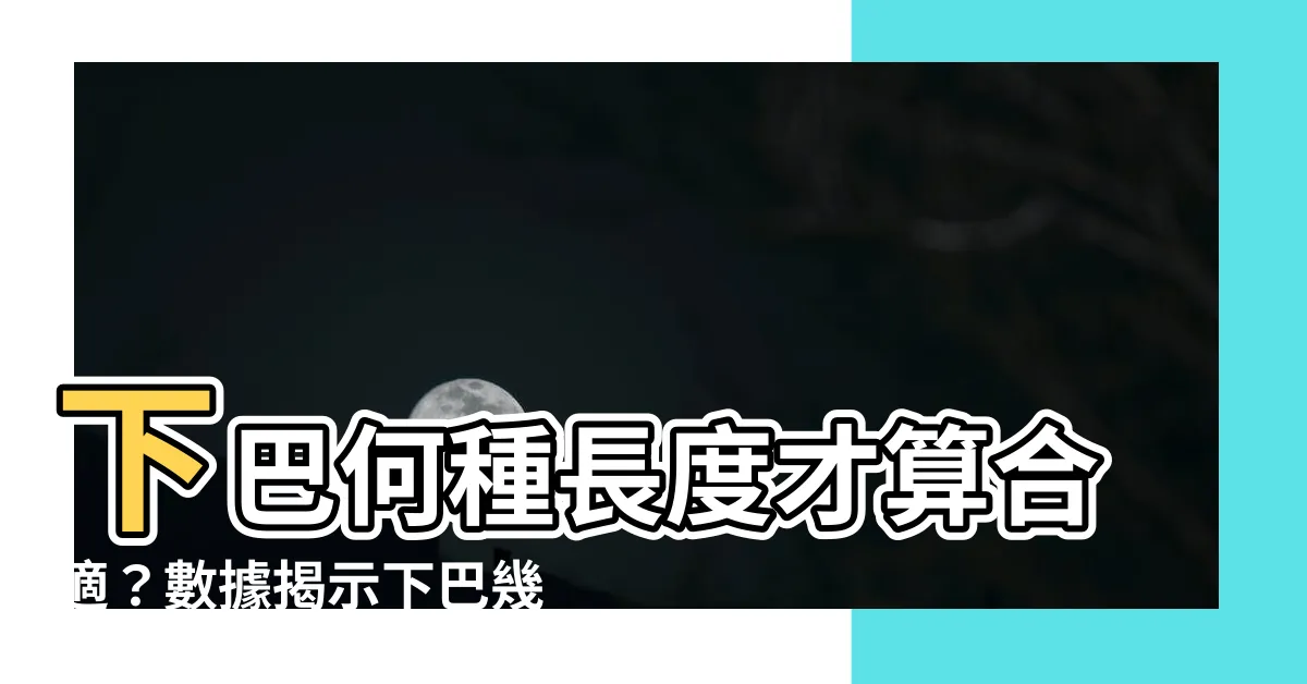 【下巴幾公分算長】下巴何種長度才算合適？數據揭示下巴幾公分為長