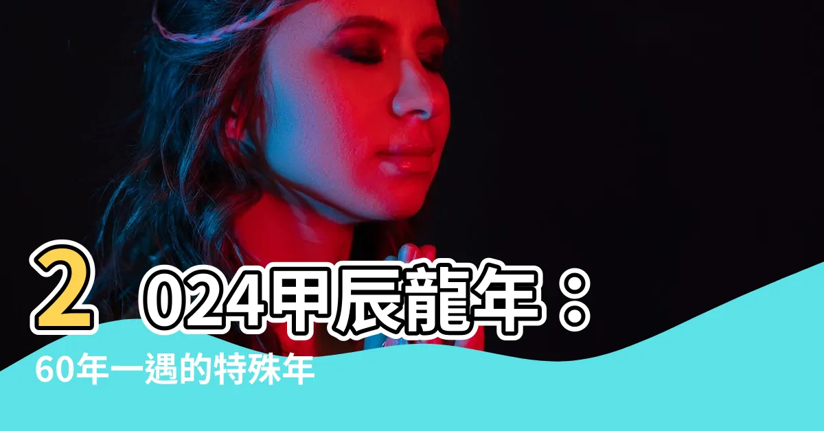 【甲辰年2024】2024甲辰龍年:60年一遇的特殊年份,不容錯過!