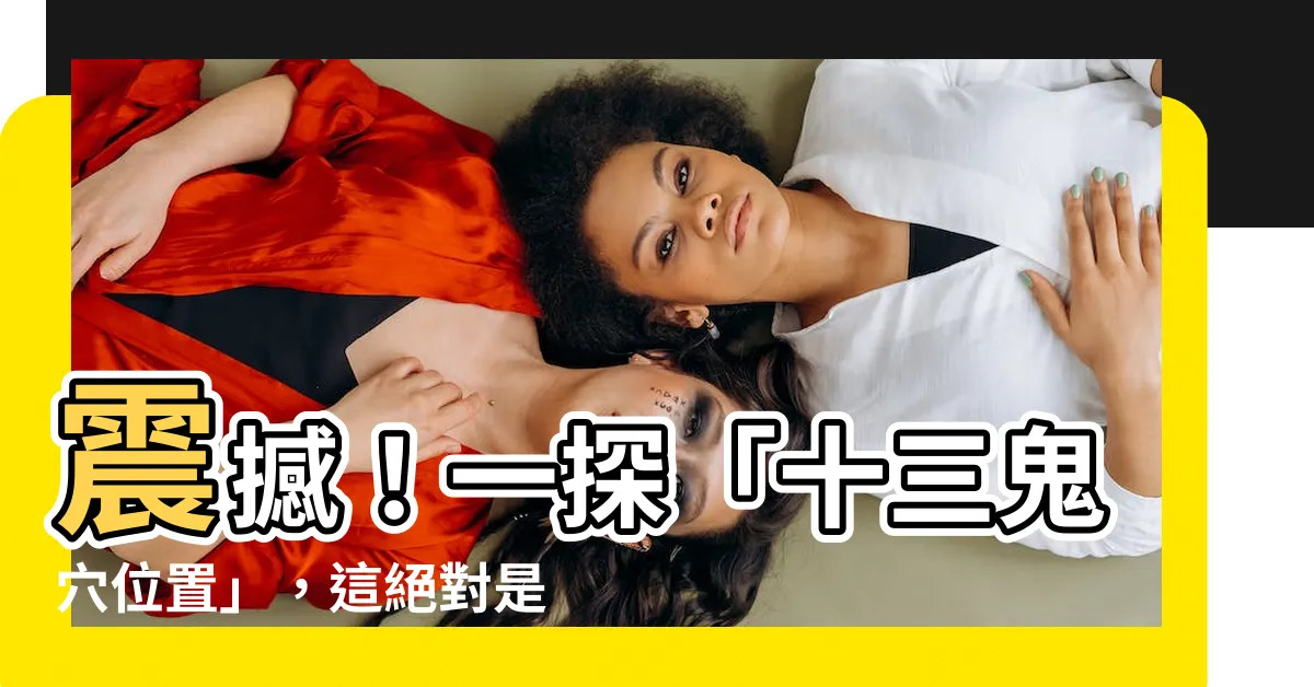 【十三鬼穴位置】震撼！一探「十三鬼穴位置」，這絕對是你不能錯過的靈異之地！