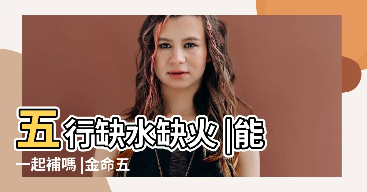 【五行缺水火怎麼辦】五行缺水缺火 |能一起補嗎 |金命五行缺水木火應該如何補 |