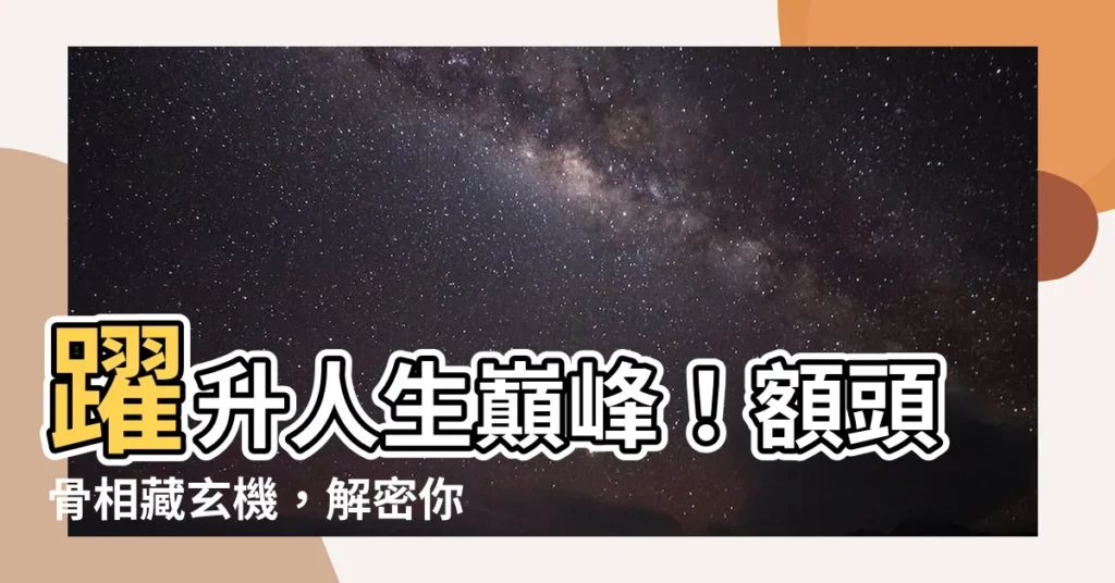 【額頭骨相】躍升人生巔峯！額頭骨相藏玄機，解密你的事業、財運、姻緣