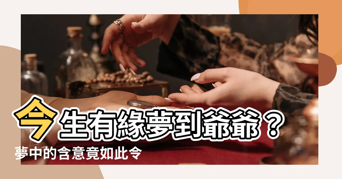 【夢到爺爺】今生有緣夢到爺爺？夢中的含意竟如此令人驚訝！