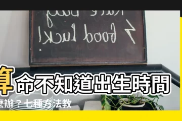 【算命 不知道出生時間】算命不知道出生時間怎麼辦？七種方法教你找出出生時辰！