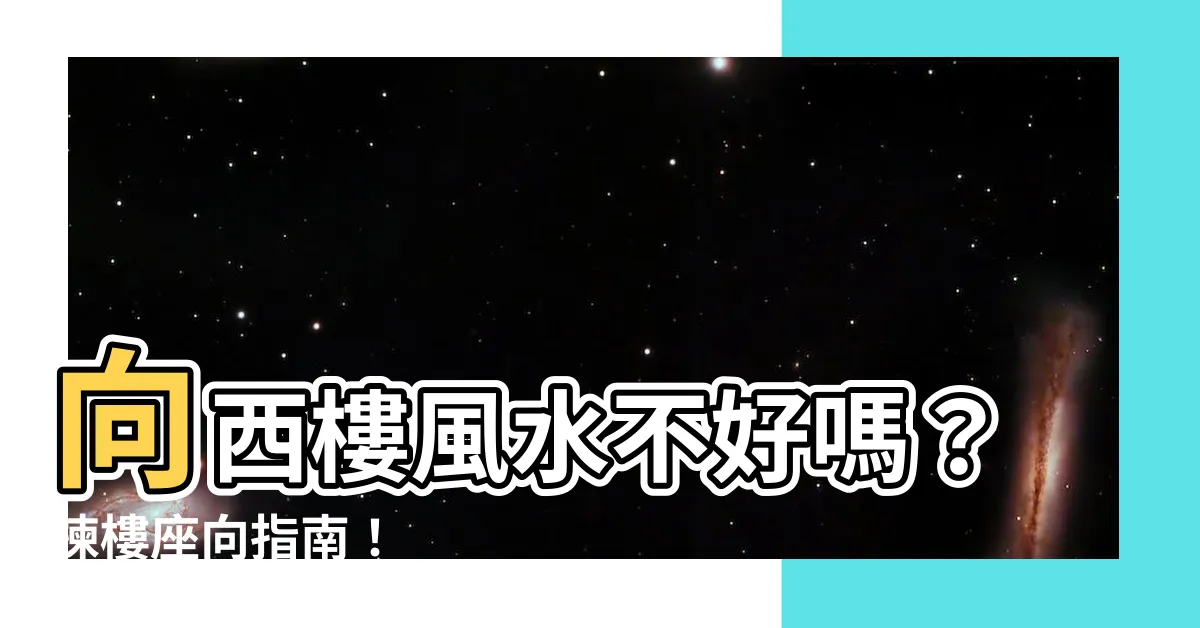 【向西樓風水】向西樓風水不好嗎？揀樓座向指南！