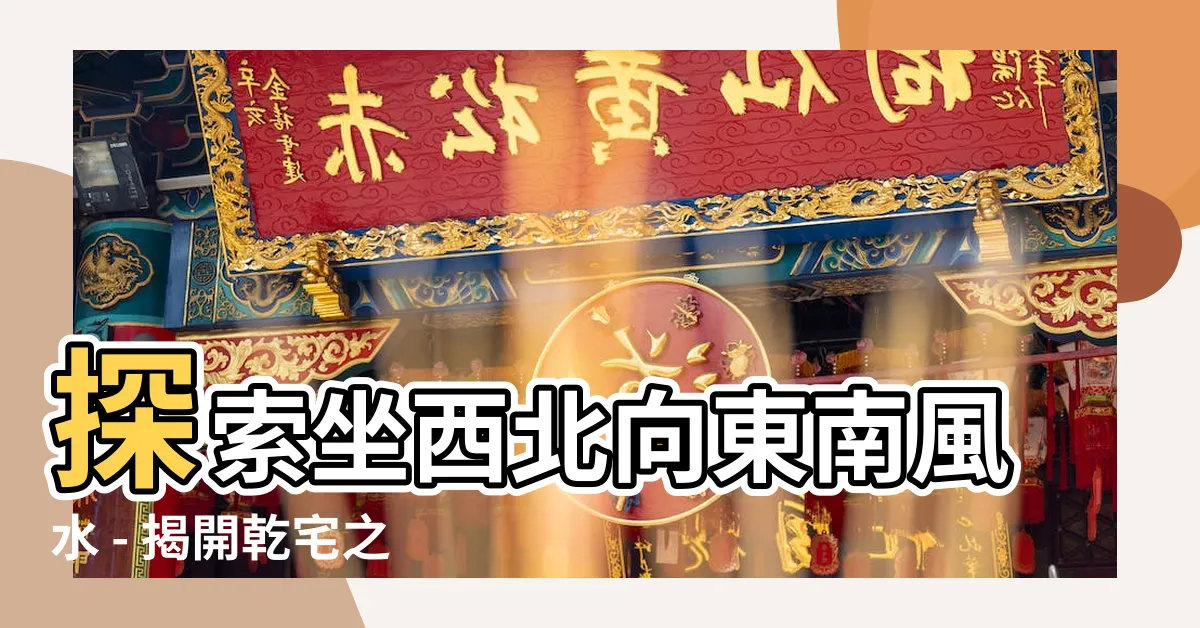 【坐西北向東南風水】探索坐西北向東南風水 - 揭開乾宅之秘