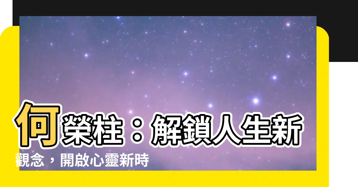 【何榮柱】何榮柱:解鎖人生新觀念,開啟心靈新時代!