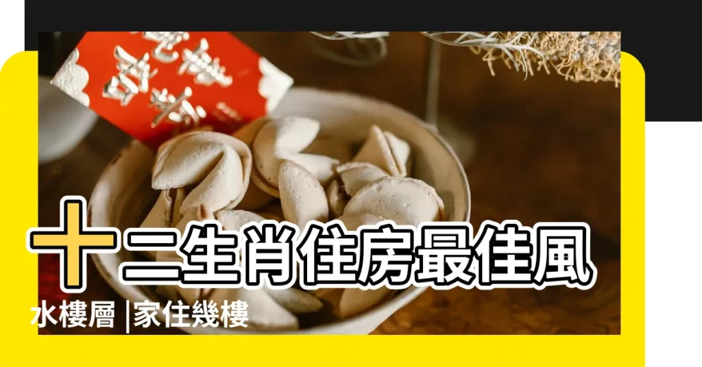 十二生肖住房最佳風水樓層 |家住幾樓最好運 |12生肖買房挑對樓層超旺 |【十二生肖房屋樓層】