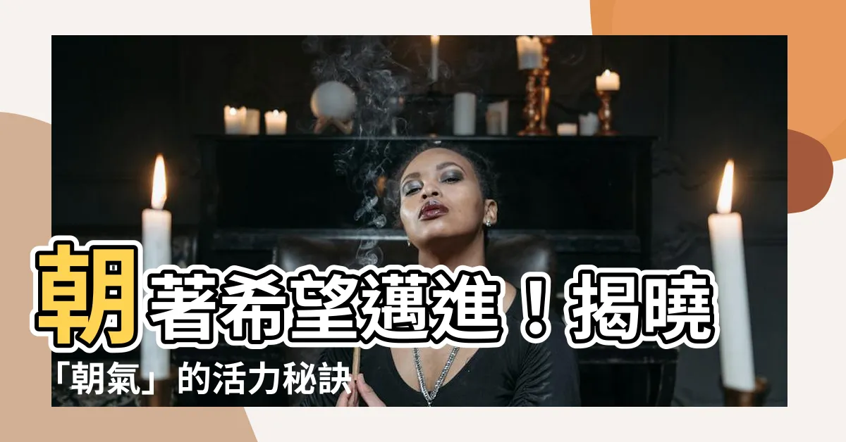 【朝氣 意思】朝著希望邁進！揭曉「朝氣」的活力秘訣