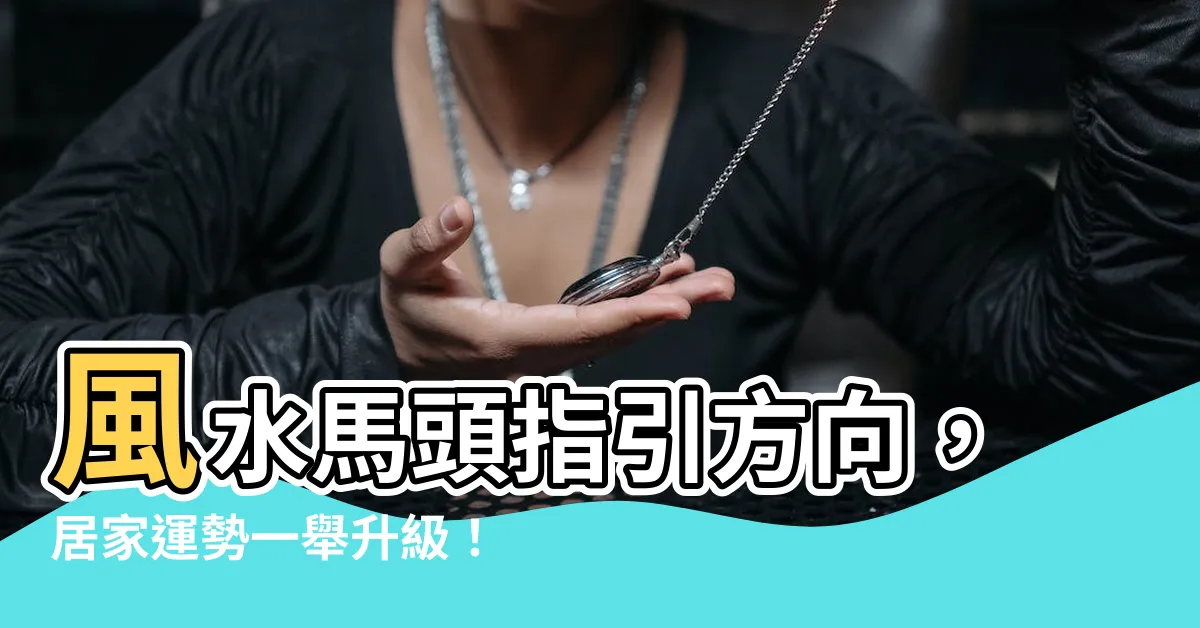 【風水馬頭方向】風水馬頭指引方向，居家運勢一舉升級！豬年擺放必讀指南