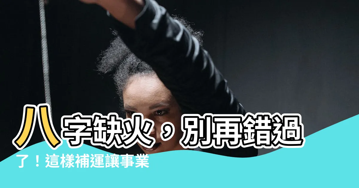 【八字 缺火】八字缺火，別再錯過了！這樣補運讓事業、愛情雙豐收！