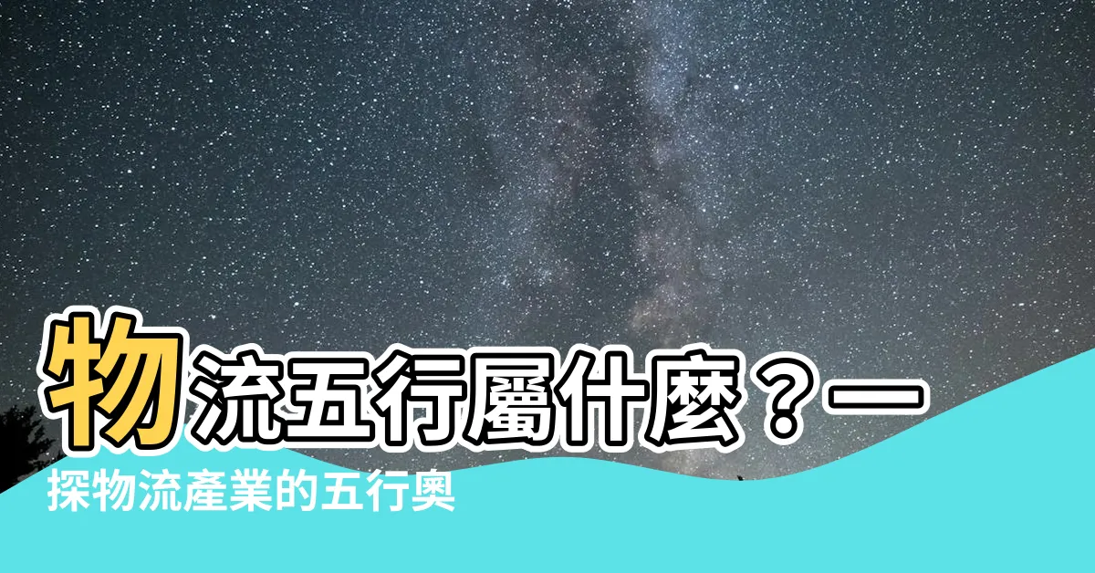 【物流五行屬什麼】物流五行屬什麼？一探物流產業的五行奧秘