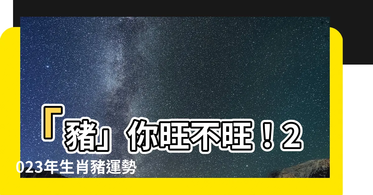 【2023年生肖豬】「豬」你旺不旺！2023年生肖豬運勢一次看