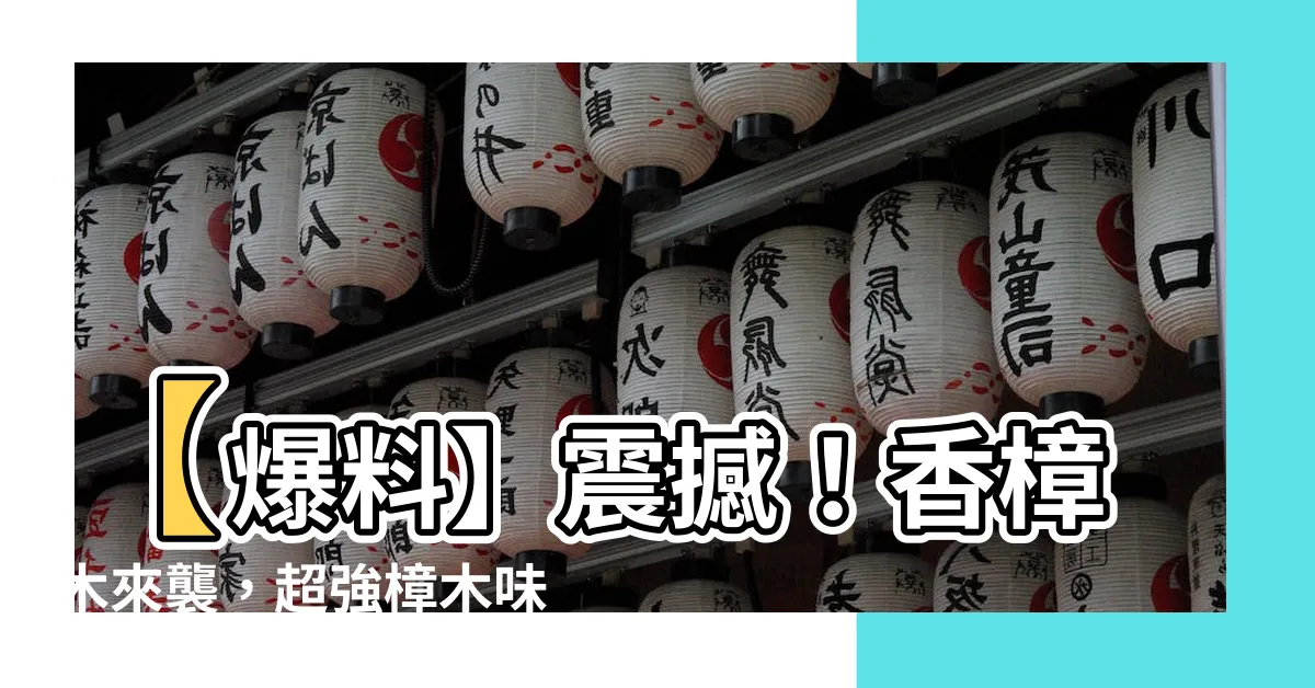 【樟木味道】【爆料】震撼！香樟木來襲，超強樟木味道竟可能改變你的生活！