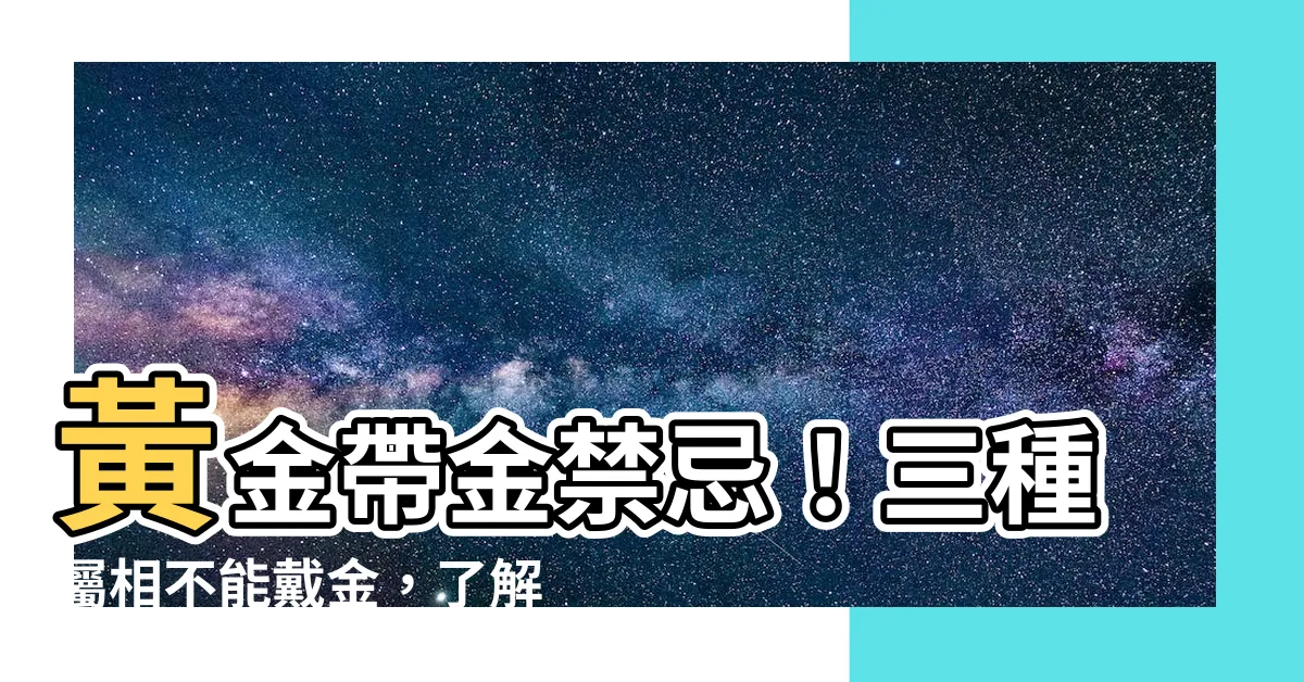 【帶金】黃金帶金禁忌！三種屬相不能戴金，瞭解後嚇到！
