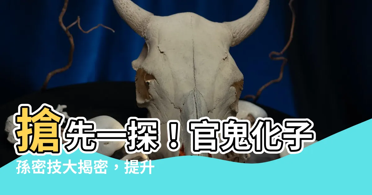 【官鬼化子孫】搶先一探！官鬼化子孫密技大揭密，提升您的運勢！