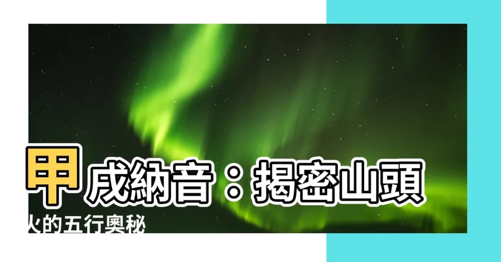【甲戌納音】甲戌納音：揭密山頭火的五行奧秘