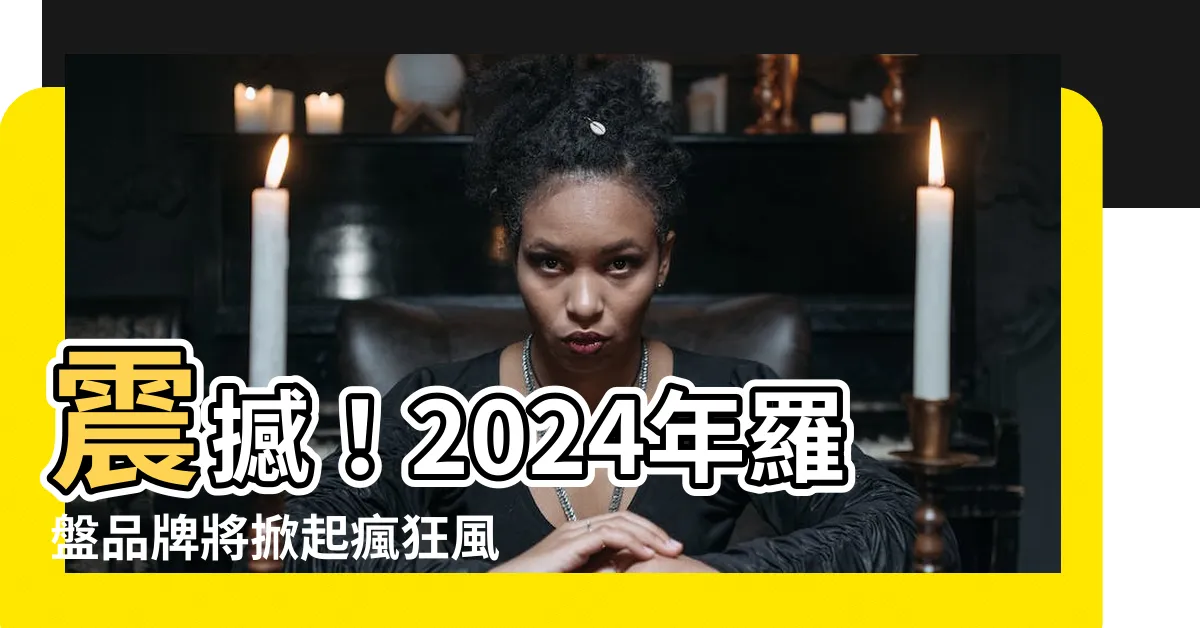 【羅盤品牌】震撼！2024年羅盤品牌將掀起瘋狂風潮，引爆10大排行榜！