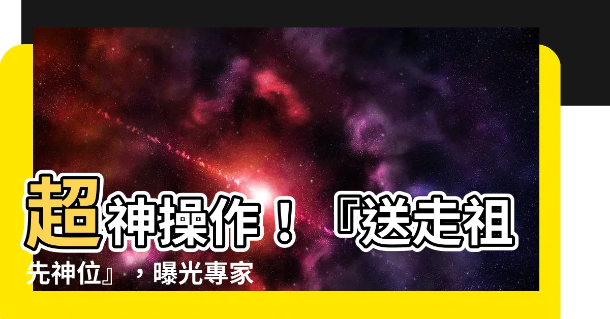 【送走祖先神位】超神操作！『送走祖先神位』，曝光專家教你驅邪納福一次成功！
