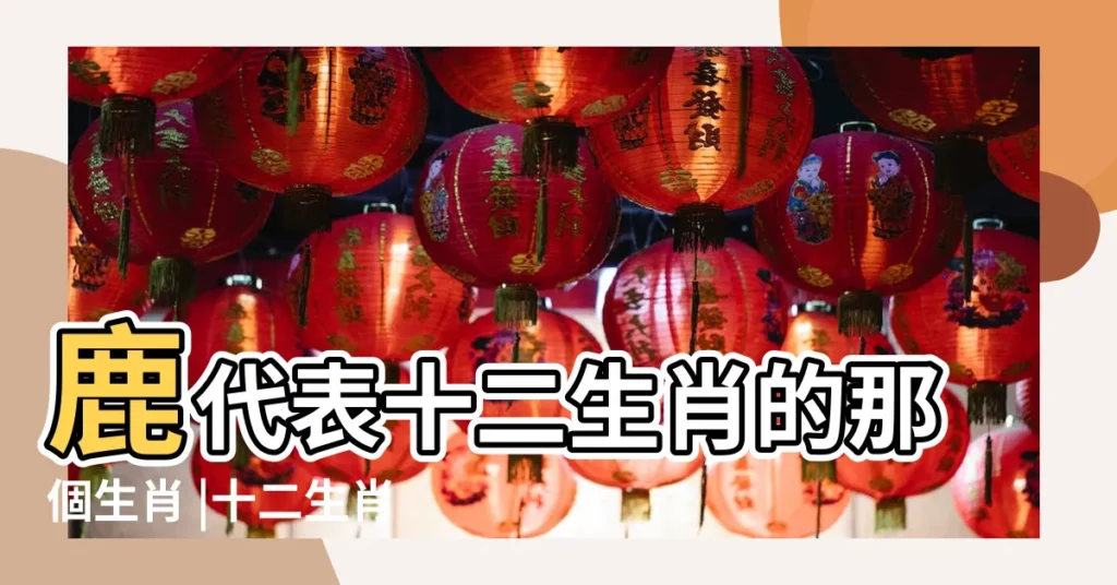 鹿代表十二生肖的那個生肖 |十二生肖鹿代表什麼 |生肖紀年 |【鹿代表哪個生肖】