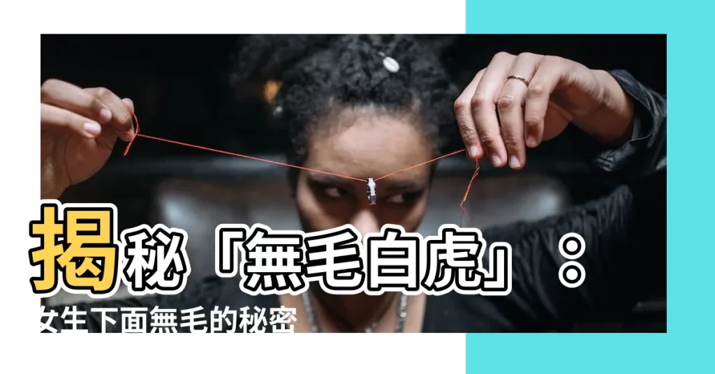 【無毛 白虎】揭秘「無毛白虎」：女生下面無毛的秘密大公開