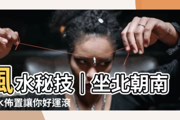 【坐北朝南風水】風水秘技｜坐北朝南風水佈置讓你好運滾滾來