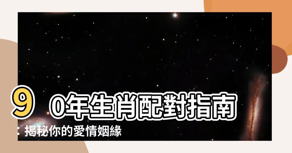 【90年生肖】90年生肖配對指南：揭秘你的愛情姻緣