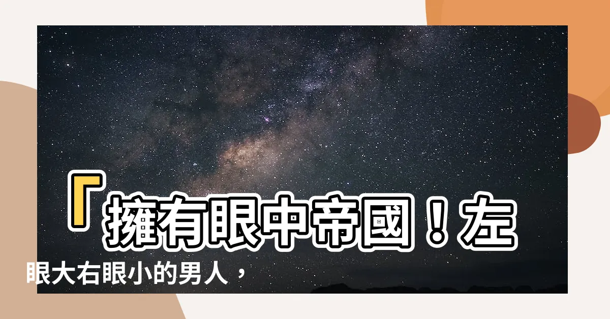 【左眼大右眼小面相】「擁有眼中帝國！左眼大右眼小的男人，統治婚後家庭的霸主寶座」