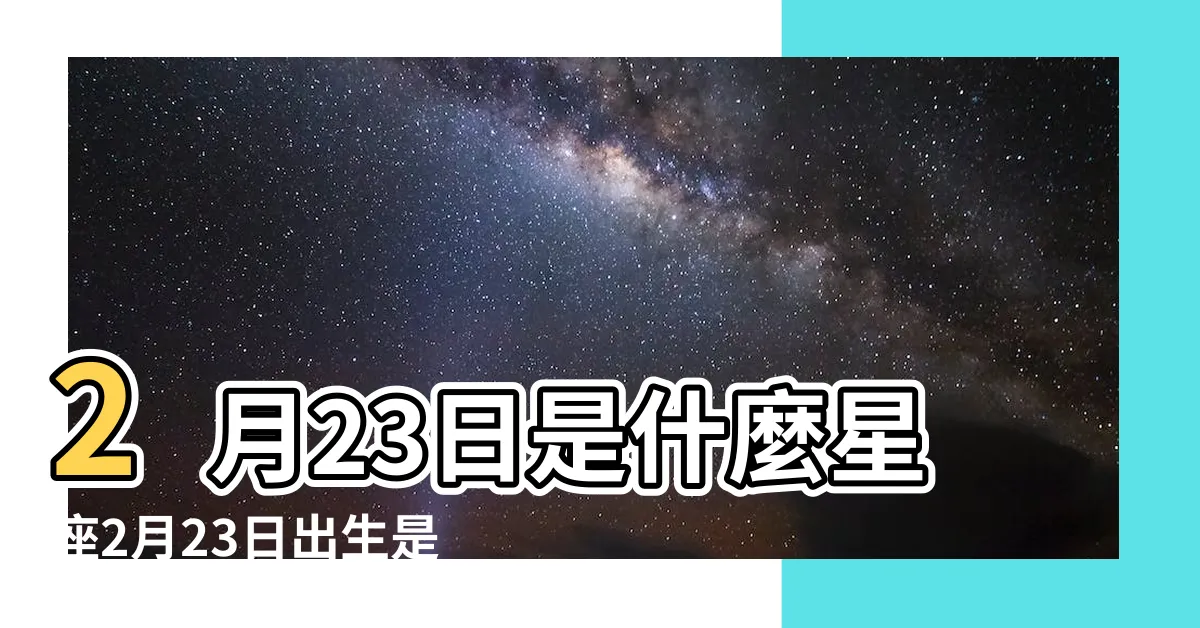 【2/23什麼星座】2月23日是什麼星座2月23日出生是什麼星座 |2月23日是什麼星座 |是雙魚座 |