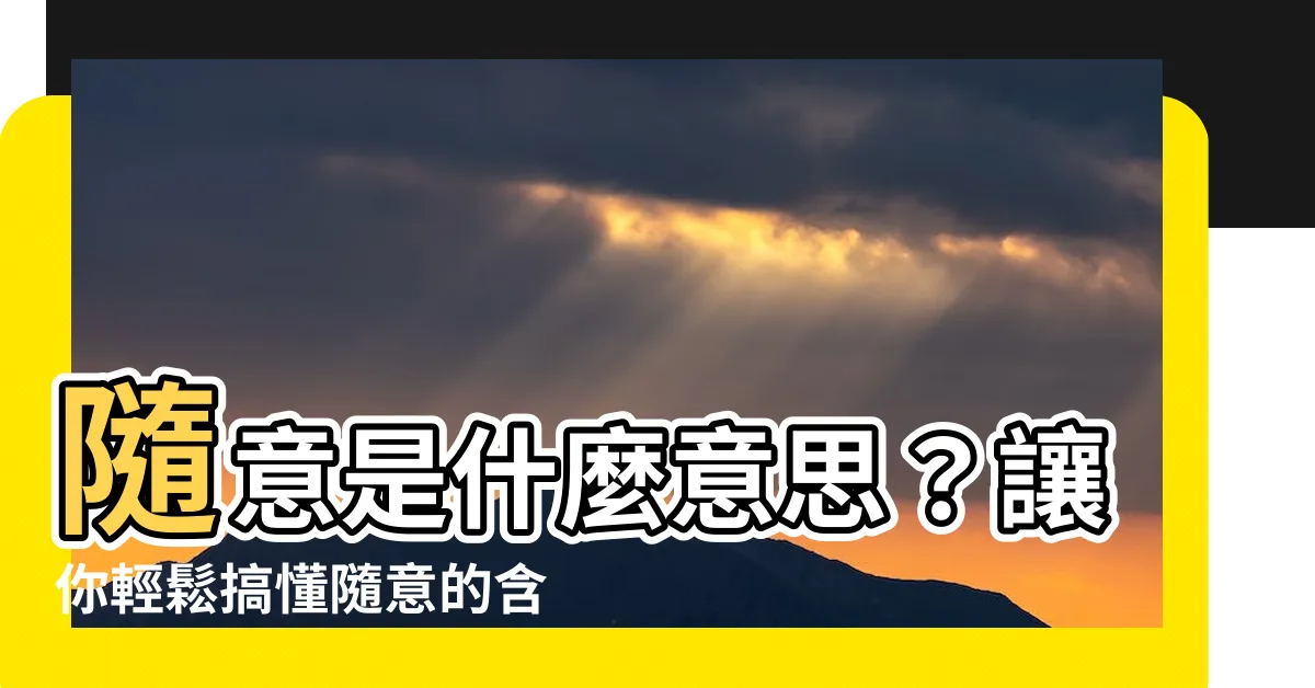 【隨意的意思】隨意是什麼意思？讓你輕鬆搞懂隨意的含義！