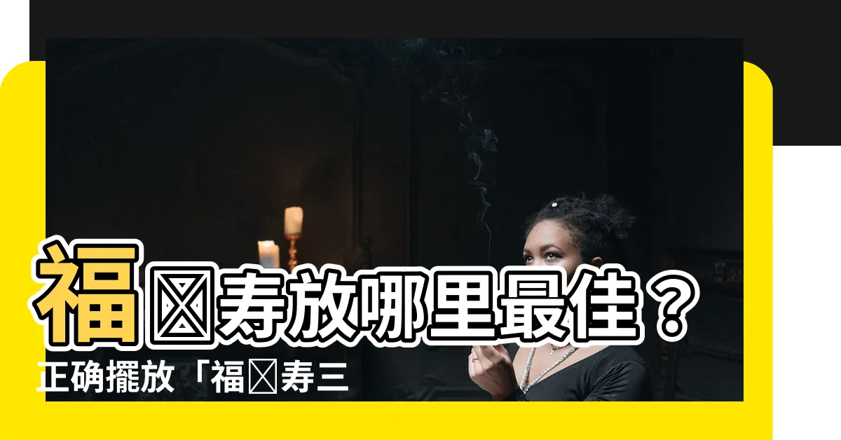 【福祿壽放哪裏最好】福祿壽放哪裏最佳？正確擺放「福祿壽三星」的秘訣