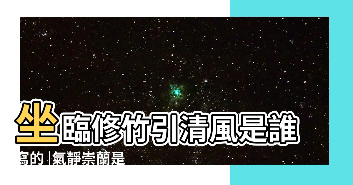 【氣靜崇蘭的意思】坐臨修竹引清風是誰寫的 |氣靜崇蘭是什麼意思 |暴露了你的修養和品味 |