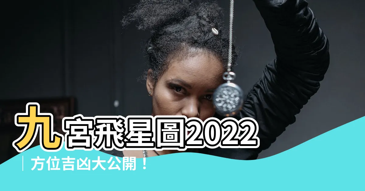 【九宮飛星圖2022】九宮飛星圖2022｜方位吉凶大公開！