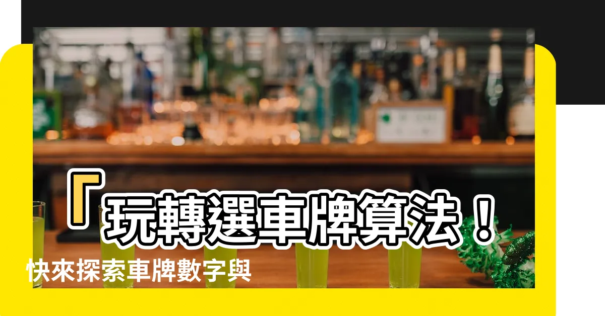 【選車牌算法】「玩轉選車牌算法！快來探索車牌數字與吉凶對照表」