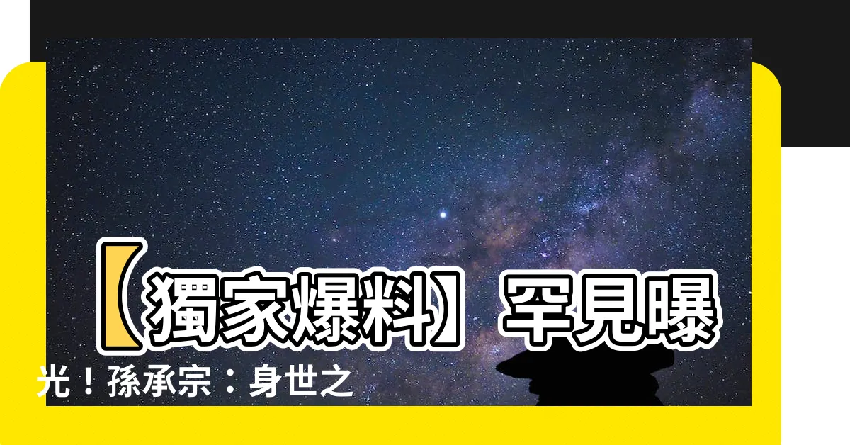 【孫承宗】【獨家爆料】罕見曝光！孫承宗：身世之謎終於揭開