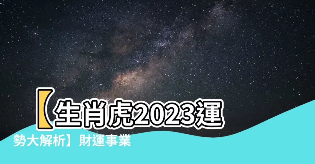 【生肖虎2023】【生肖虎2023運勢大解析】財運事業吉凶全揭露