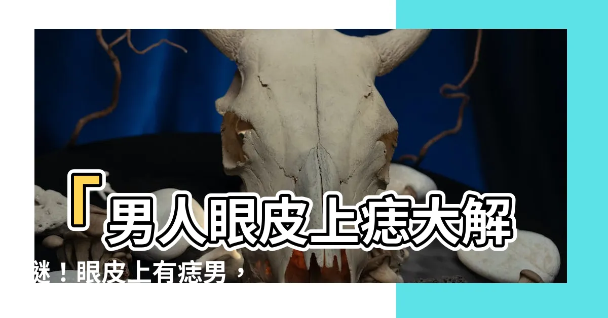 【眼皮上有痣男】「男人眼皮上痣大解謎！眼皮上有痣男，你的命運有何奇妙轉折？」