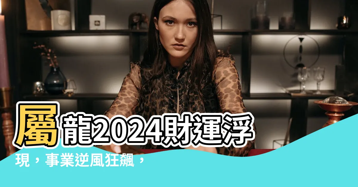 【屬龍財運】屬龍2024財運浮現，事業逆風狂飆，讓小人無從觀望！