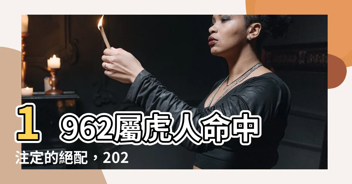 【1962屬什麼】1962屬虎人命中註定的絕配，2023年桃花旺盛，良緣將至！