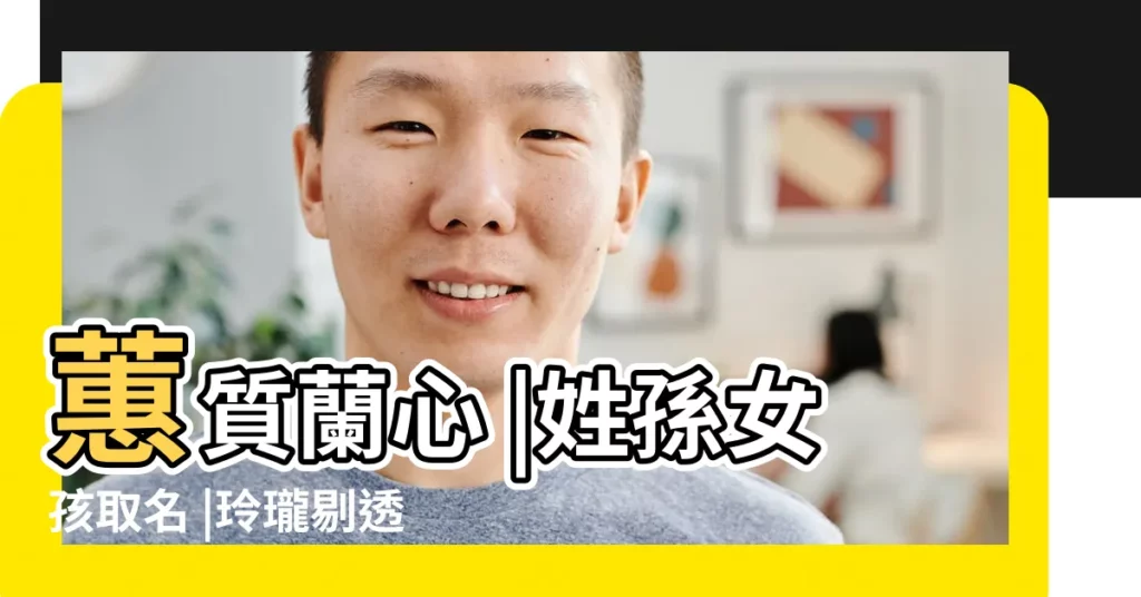 蕙質蘭心 |姓孫女孩取名 |玲瓏剔透的孫姓女孩名字大全 |【姓孫最好聽的女孩名字大全】