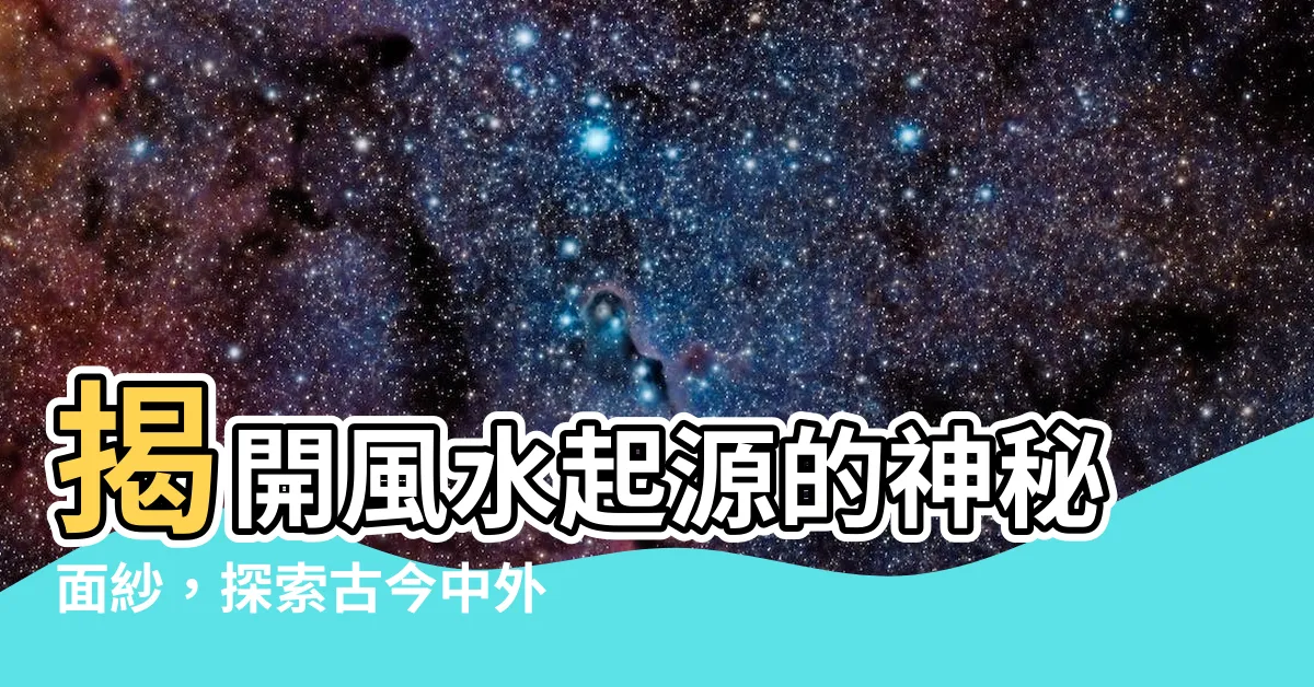【風水起源】揭開風水起源的神秘面紗，探索古今中外的風水文化